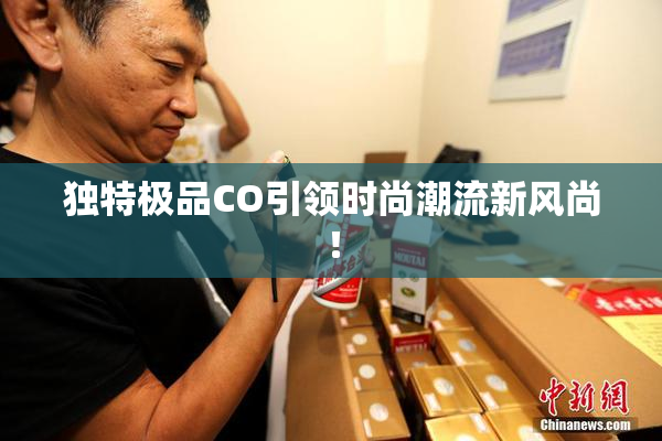 独特极品CO引领时尚潮流新风尚！