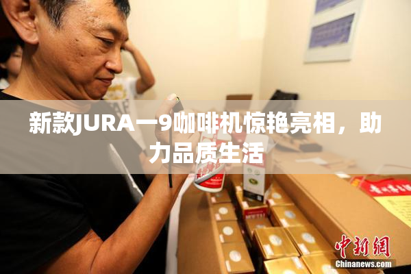 新款JURA一9咖啡机惊艳亮相，助力品质生活