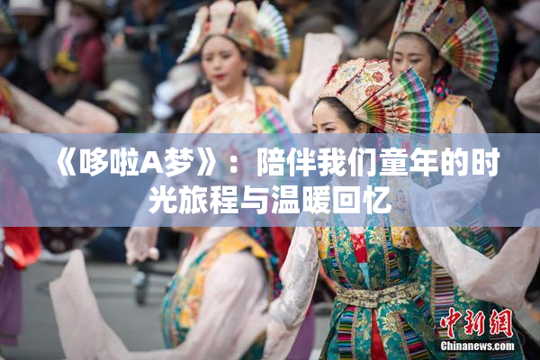 《哆啦A梦》：陪伴我们童年的时光旅程与温暖回忆