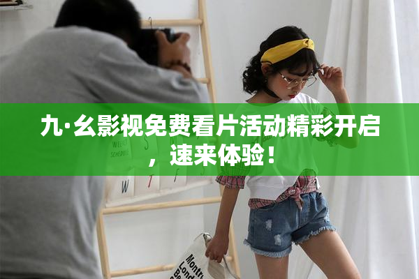 九·幺影视免费看片活动精彩开启，速来体验！