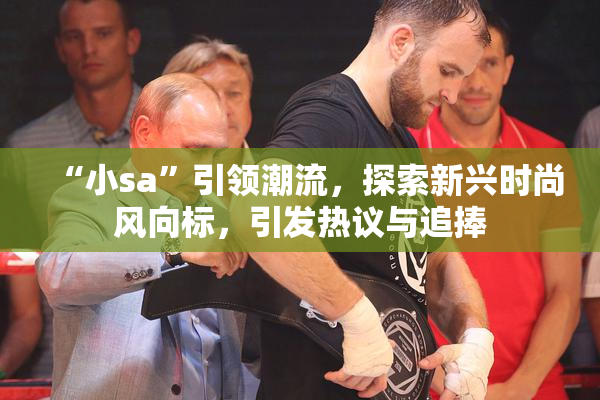 “小sa”引领潮流，探索新兴时尚风向标，引发热议与追捧