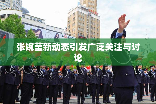 张婉莹新动态引发广泛关注与讨论
