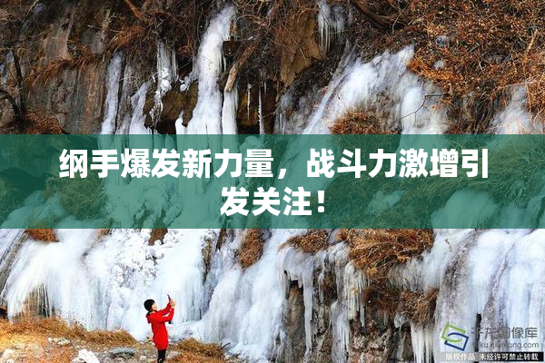 纲手爆发新力量，战斗力激增引发关注！