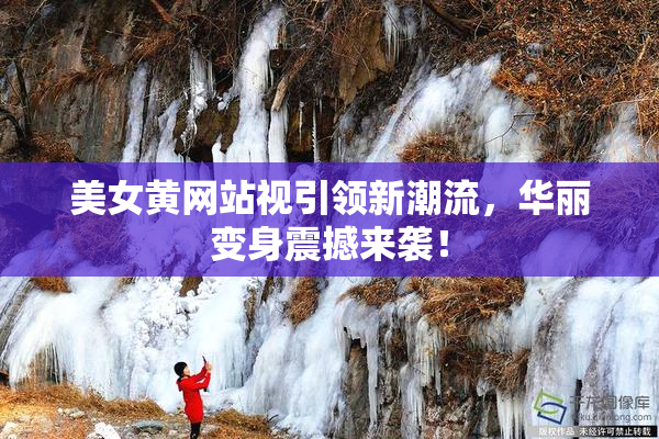 美女黄网站视引领新潮流，华丽变身震撼来袭！