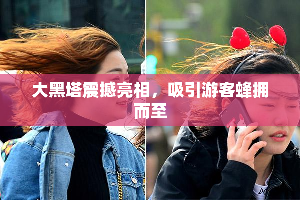 大黑塔震撼亮相，吸引游客蜂拥而至
