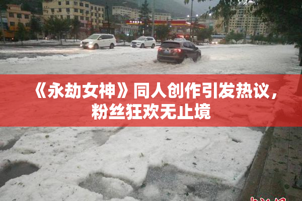 《永劫女神》同人创作引发热议，粉丝狂欢无止境