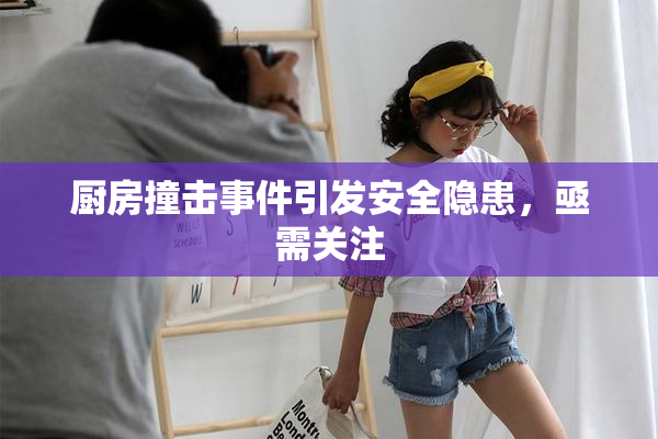厨房撞击事件引发安全隐患，亟需关注