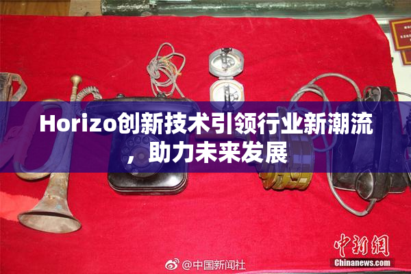 Horizo创新技术引领行业新潮流，助力未来发展