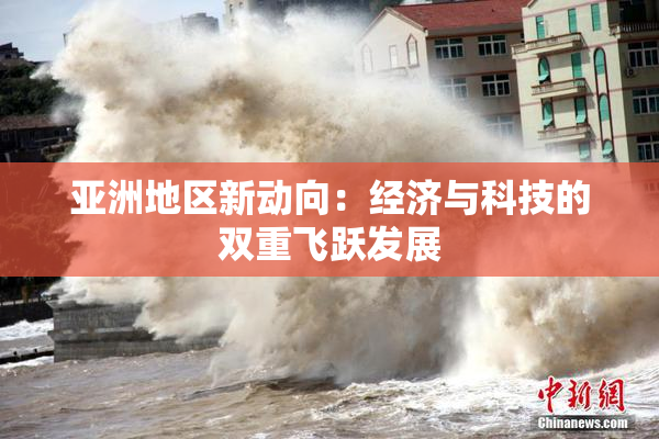 亚洲地区新动向：经济与科技的双重飞跃发展