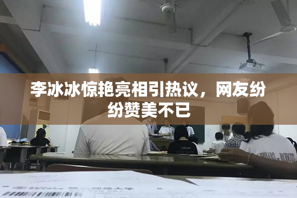 李冰冰惊艳亮相引热议，网友纷纷赞美不已