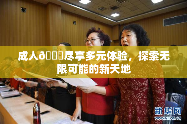 成人🔞尽享多元体验，探索无限可能的新天地