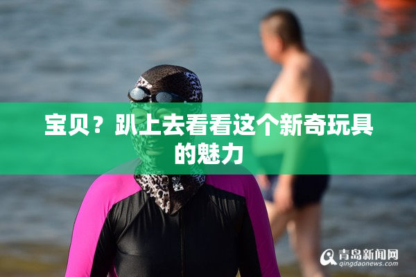 宝贝？趴上去看看这个新奇玩具的魅力