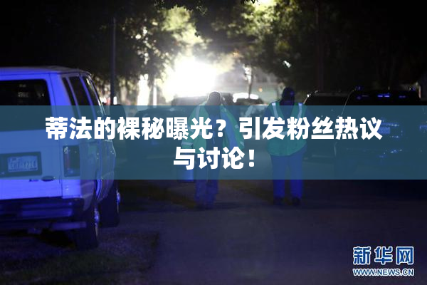 蒂法的裸秘曝光？引发粉丝热议与讨论！