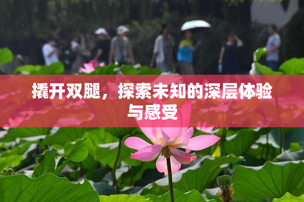 撬开双腿，探索未知的深层体验与感受