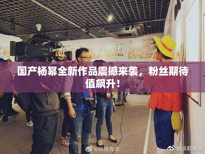 国产杨幂全新作品震撼来袭，粉丝期待值飙升！
