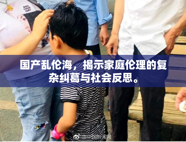国产乱伦海，揭示家庭伦理的复杂纠葛与社会反思。
