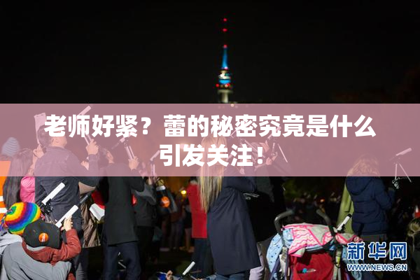 老师好紧？蕾的秘密究竟是什么引发关注！