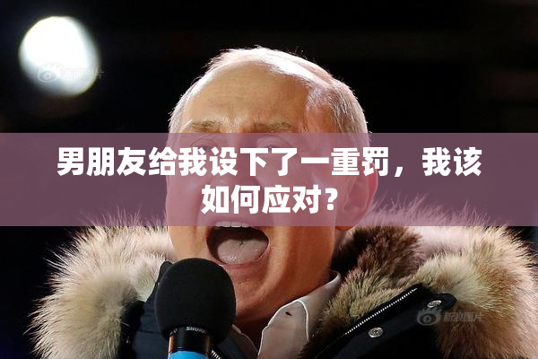 男朋友给我设下了一重罚，我该如何应对？