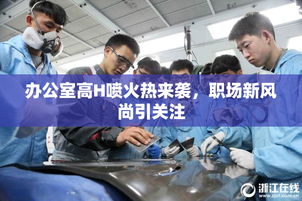 办公室高H喷火热来袭，职场新风尚引关注