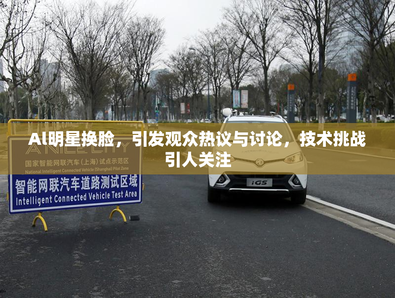Al明星换脸，引发观众热议与讨论，技术挑战引人关注