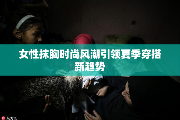 女性抹胸时尚风潮引领夏季穿搭新趋势