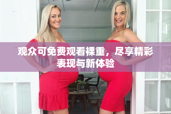 观众可免费观看裸重，尽享精彩表现与新体验