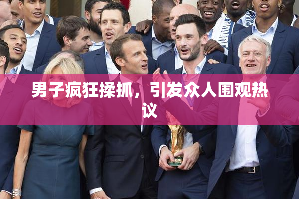 男子疯狂揉抓，引发众人围观热议