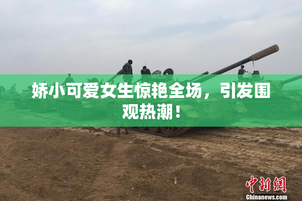 娇小可爱女生惊艳全场，引发围观热潮！