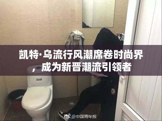 凯特·乌流行风潮席卷时尚界，成为新晋潮流引领者