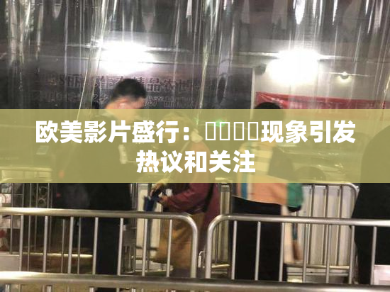 欧美影片盛行：❌‌❌‌现象引发热议和关注