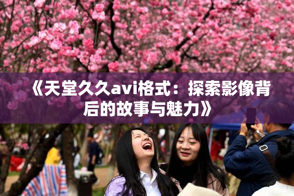 《天堂久久avi格式：探索影像背后的故事与魅力》
