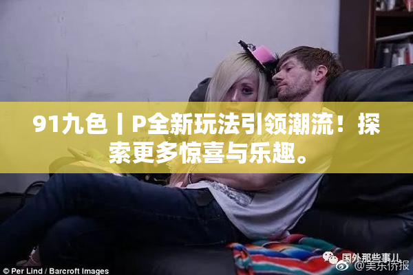 91九色丨P全新玩法引领潮流！探索更多惊喜与乐趣。