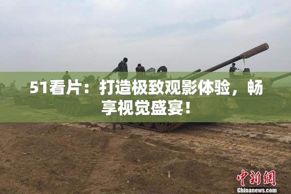 51看片：打造极致观影体验，畅享视觉盛宴！