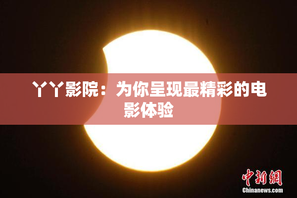 丫丫影院：为你呈现最精彩的电影体验