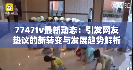 7747tv最新动态：引发网友热议的新转变与发展趋势解析