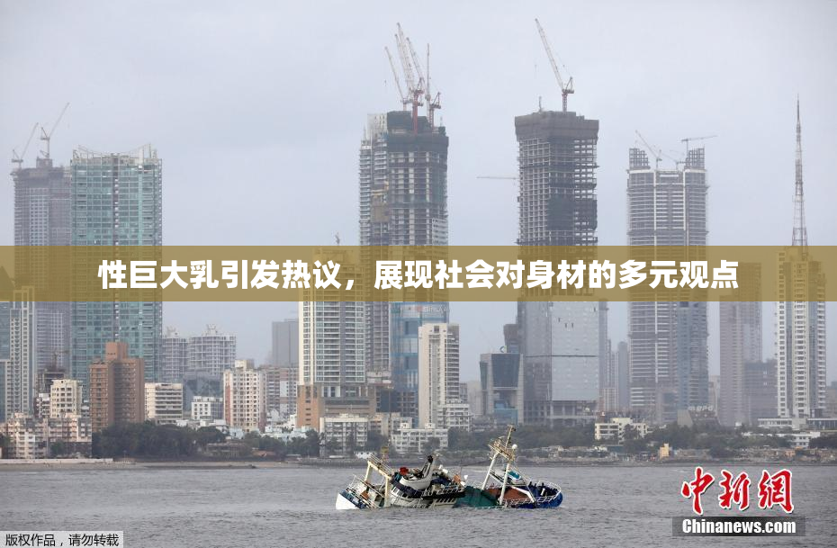 性巨大乳引发热议，展现社会对身材的多元观点