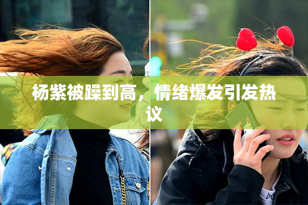 杨紫被躁到高，情绪爆发引发热议