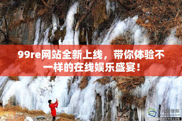99re网站全新上线，带你体验不一样的在线娱乐盛宴！