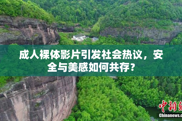 成人裸体影片引发社会热议，安全与美感如何共存？