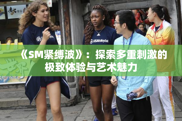 《SM紧缚波》：探索多重刺激的极致体验与艺术魅力