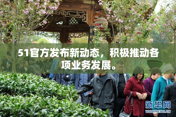 51官方发布新动态，积极推动各项业务发展。