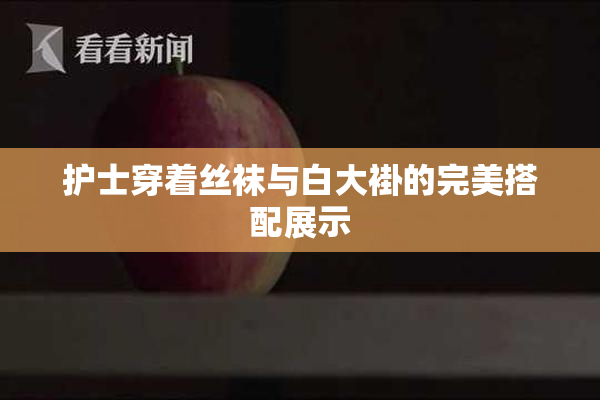 护士穿着丝袜与白大褂的完美搭配展示