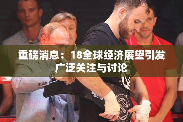 重磅消息：18全球经济展望引发广泛关注与讨论