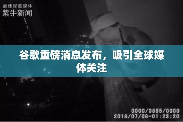 谷歌重磅消息发布，吸引全球媒体关注