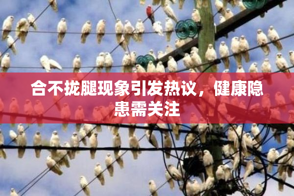 合不拢腿现象引发热议，健康隐患需关注