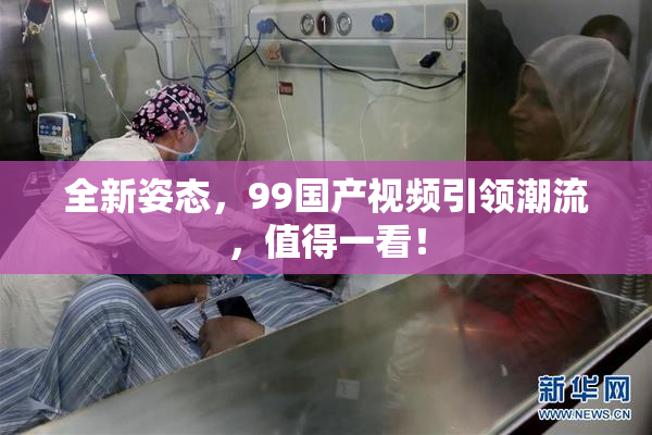 全新姿态，99国产视频引领潮流，值得一看！