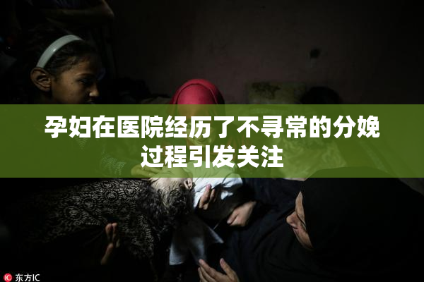 孕妇在医院经历了不寻常的分娩过程引发关注