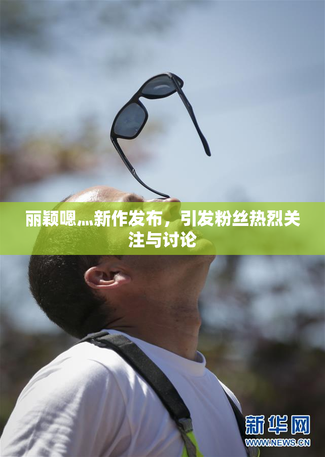 丽颖嗯灬新作发布，引发粉丝热烈关注与讨论