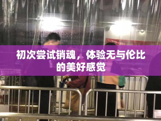 初次尝试销魂，体验无与伦比的美好感觉