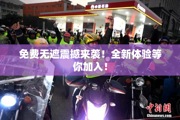 免费无遮震撼来袭！全新体验等你加入！